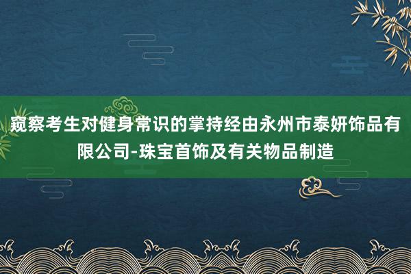窥察考生对健身常识的掌持经由永州市泰妍饰品有限公司-珠宝首饰及有关物品制造