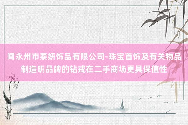 闻永州市泰妍饰品有限公司-珠宝首饰及有关物品制造明品牌的钻戒在二手商场更具保值性