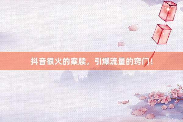 抖音很火的案牍，引爆流量的窍门！