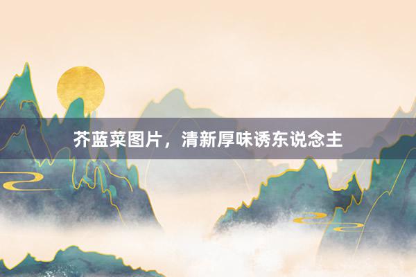 芥蓝菜图片，清新厚味诱东说念主