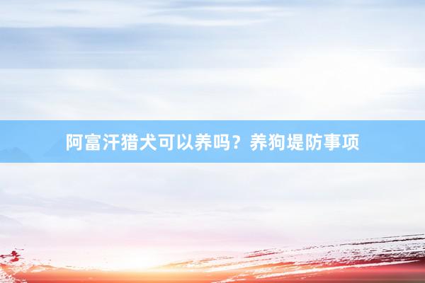 阿富汗猎犬可以养吗?养狗堤防事项